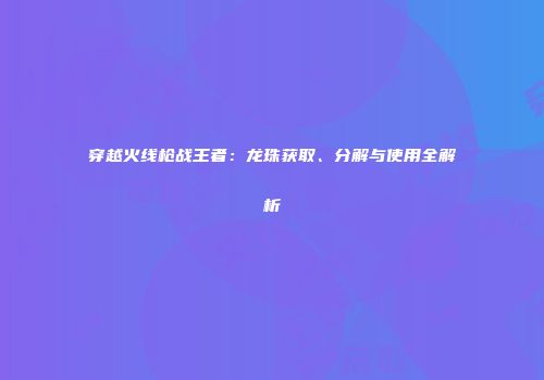 穿越火线枪战王者：龙珠获取、分解与使用全解析