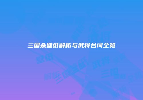 三国杀壁纸解析与武将台词全览