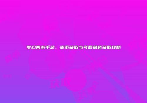 梦幻西游手游：货币获取与弓箭角色获取攻略