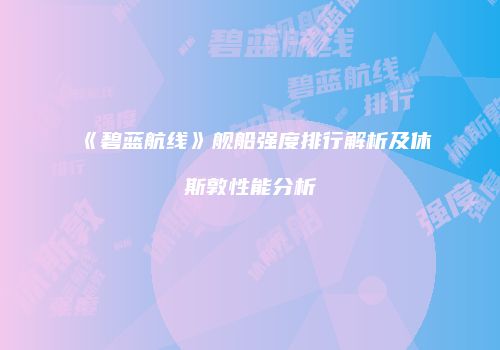 《碧蓝航线》舰船强度排行解析及休斯敦性能分析