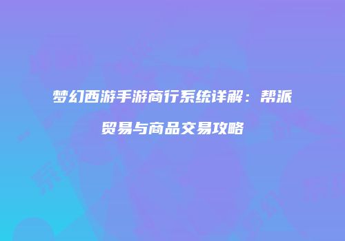 梦幻西游手游商行系统详解：帮派贸易与商品交易攻略