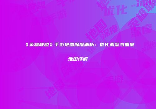 《英雄联盟》手游地图深度解析：优化调整与国家地图详解