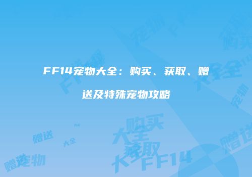 FF14宠物大全：购买、获取、赠送及特殊宠物攻略