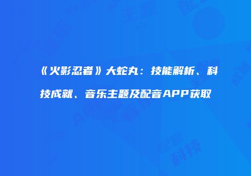 《火影忍者》大蛇丸：技能解析、科技成就、音乐主题及配音APP获取