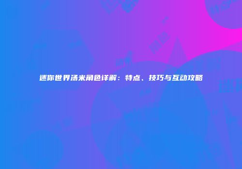 迷你世界汤米角色详解：特点、技巧与互动攻略
