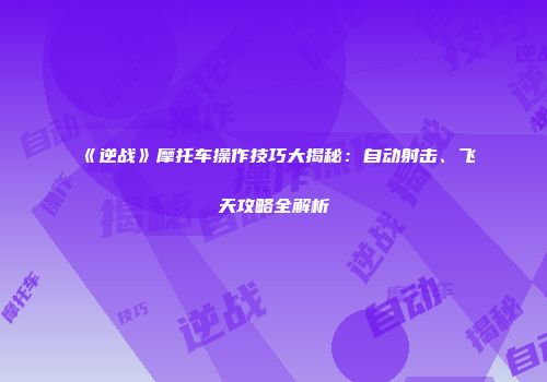 《逆战》摩托车操作技巧大揭秘：自动射击、飞天攻略全解析
