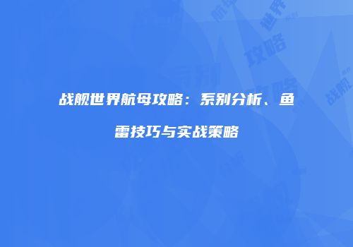 战舰世界航母攻略：系别分析、鱼雷技巧与实战策略