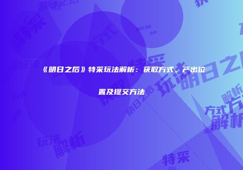 《明日之后》特采玩法解析：获取方式、产出位置及提交方法