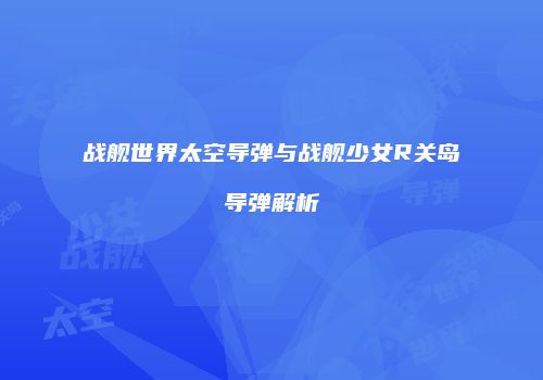 战舰世界太空导弹与战舰少女R关岛导弹解析