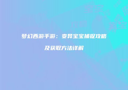 梦幻西游手游：变异宝宝捕捉攻略及获取方法详解