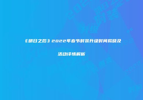 《明日之后》2022年春节时装升级时间揭晓及活动详情解析
