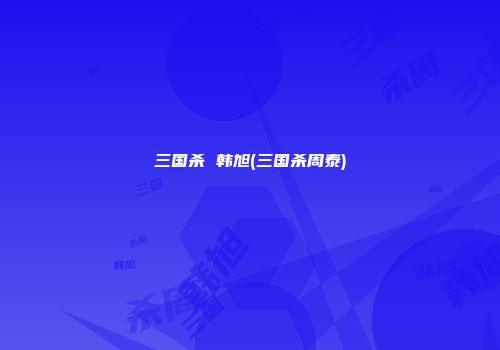 三国杀 韩旭(三国杀周泰)