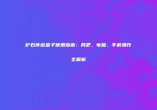 炉石传说盒子使用指南：网吧、电脑、手机操作全解析