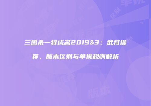 三国杀一将成名2019&3：武将推荐、版本区别与单挑规则解析