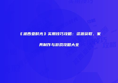 《波西亚时光》实用技巧攻略：资源获取、家具制作与游戏攻略大全