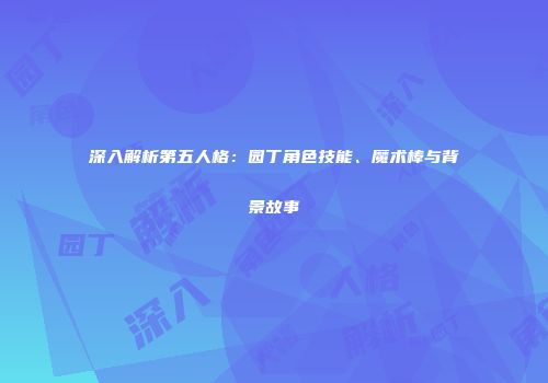 深入解析第五人格：园丁角色技能、魔术棒与背景故事
