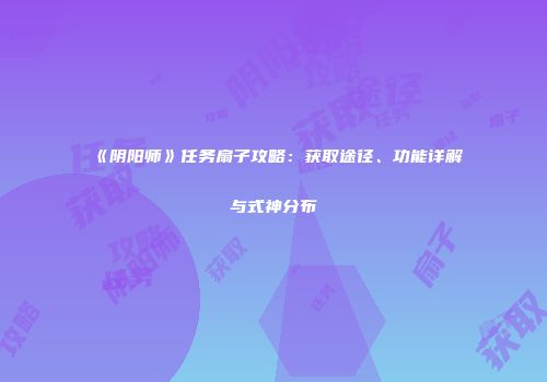 《阴阳师》任务扇子攻略：获取途径、功能详解与式神分布