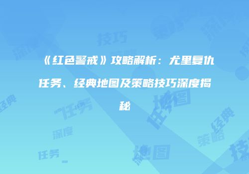 《红色警戒》攻略解析：尤里复仇任务、经典地图及策略技巧深度揭秘