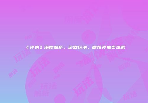 《光遇》深度解析：游戏玩法、剧情及抽奖攻略