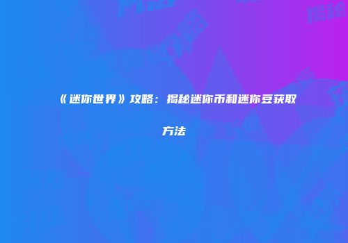 《迷你世界》攻略：揭秘迷你币和迷你豆获取方法