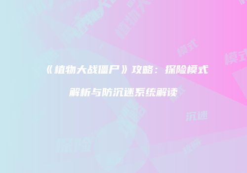 《植物大战僵尸》攻略：探险模式解析与防沉迷系统解读