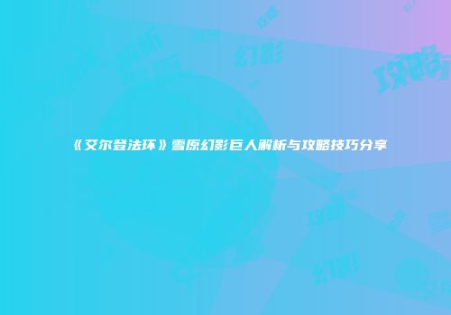 《艾尔登法环》雪原幻影巨人解析与攻略技巧分享