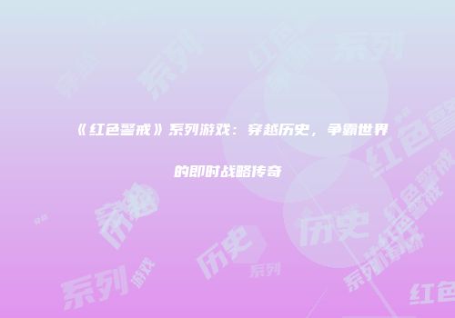《红色警戒》系列游戏：穿越历史，争霸世界的即时战略传奇