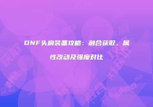 DNF头肩装备攻略：融合获取、属性改动及强度对比