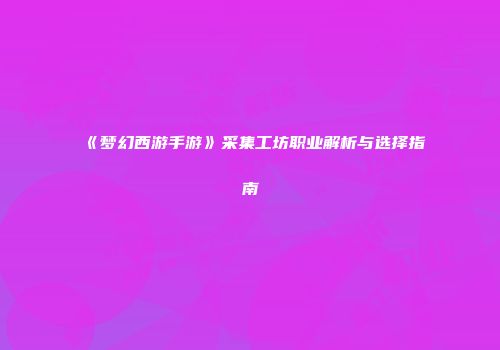 《梦幻西游手游》采集工坊职业解析与选择指南