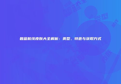 碧蓝航线皮肤大全解析：类型、特色与获取方式