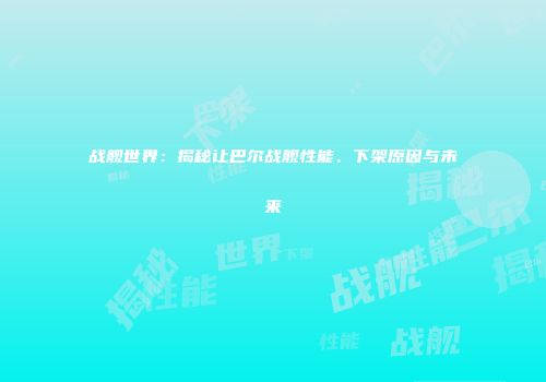 战舰世界：揭秘让巴尔战舰性能、下架原因与未来