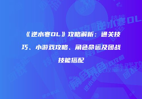 《逆水寒OL》攻略解析：通关技巧、小游戏攻略、角色命运及团战技能搭配