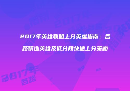 2017年英雄联盟上分英雄指南：各路精选英雄及低分段快速上分策略