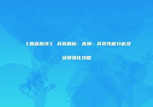 《碧蓝航线》μ兵装解析：赤城-μ兵装性能分析及获得强化攻略