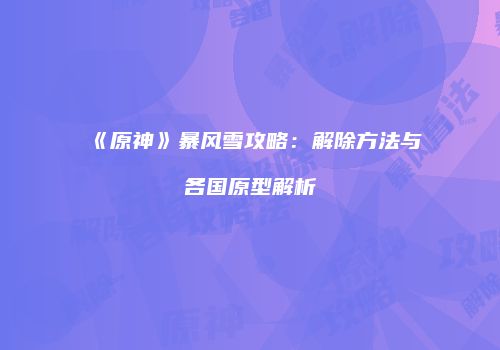 《原神》暴风雪攻略：解除方法与各国原型解析