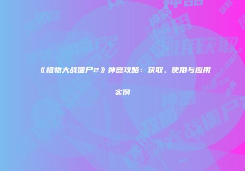 《植物大战僵尸2》神器攻略：获取、使用与应用实例