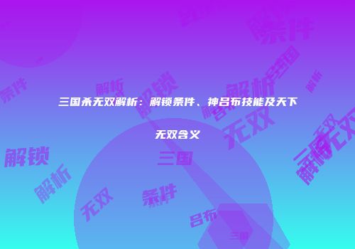三国杀无双解析：解锁条件、神吕布技能及天下无双含义