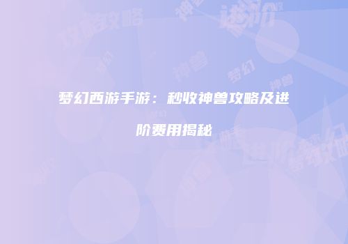 梦幻西游手游：秒收神兽攻略及进阶费用揭秘