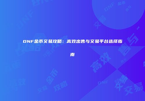 DNF金币交易攻略：高效出售与交易平台选择指南