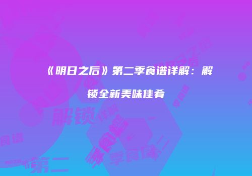 《明日之后》第二季食谱详解：解锁全新美味佳肴