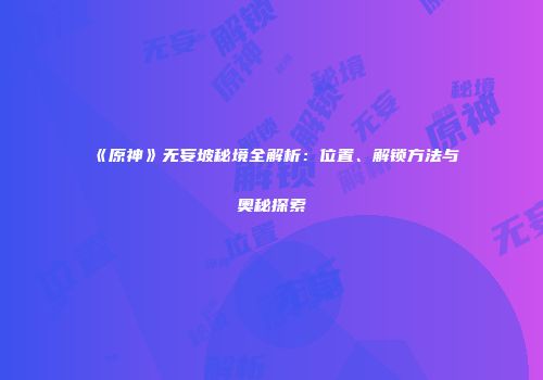 《原神》无妄坡秘境全解析：位置、解锁方法与奥秘探索