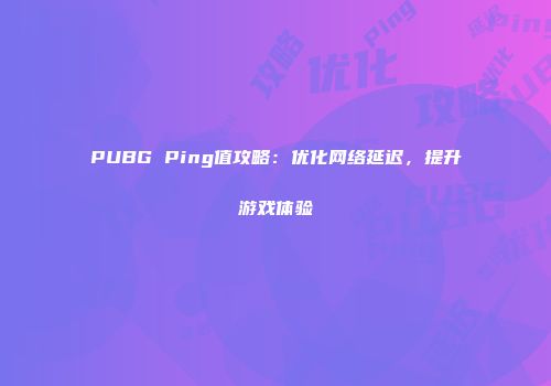 PUBG Ping值攻略：优化网络延迟，提升游戏体验