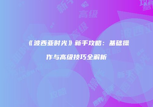 《波西亚时光》新手攻略：基础操作与高级技巧全解析