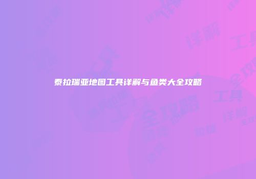泰拉瑞亚地图工具详解与鱼类大全攻略