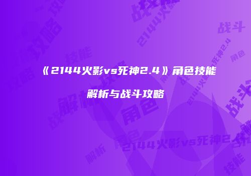 《2144火影vs死神2.4》角色技能解析与战斗攻略