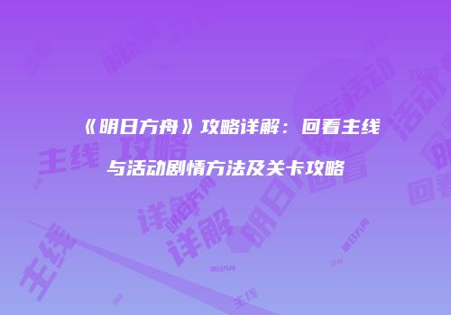 《明日方舟》攻略详解：回看主线与活动剧情方法及关卡攻略
