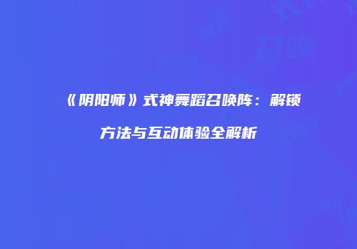 《阴阳师》式神舞蹈召唤阵：解锁方法与互动体验全解析