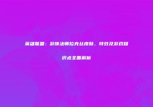 英雄联盟：游侠法师拉克丝皮肤、特效及游戏知识点全面解析