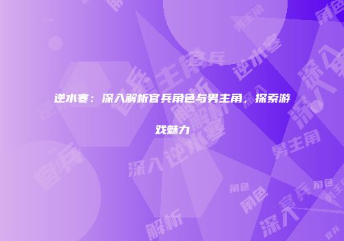 逆水寒：深入解析官兵角色与男主角，探索游戏魅力