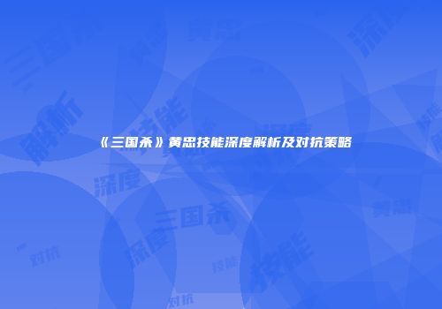 《三国杀》黄忠技能深度解析及对抗策略